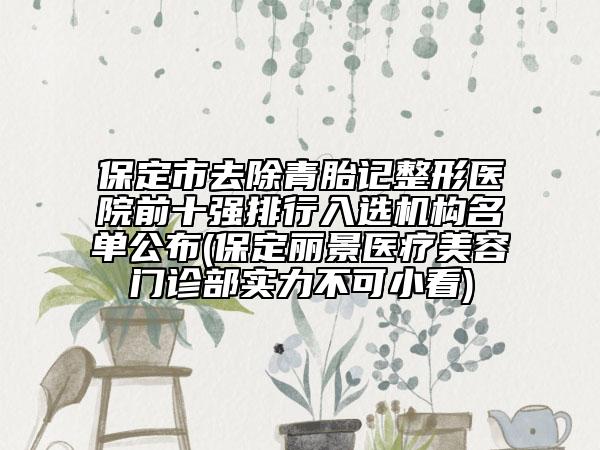 保定市去除青胎記整形醫(yī)院前十強(qiáng)排行入選機(jī)構(gòu)名單公布(保定麗景醫(yī)療美容門診部實(shí)力不可小看)