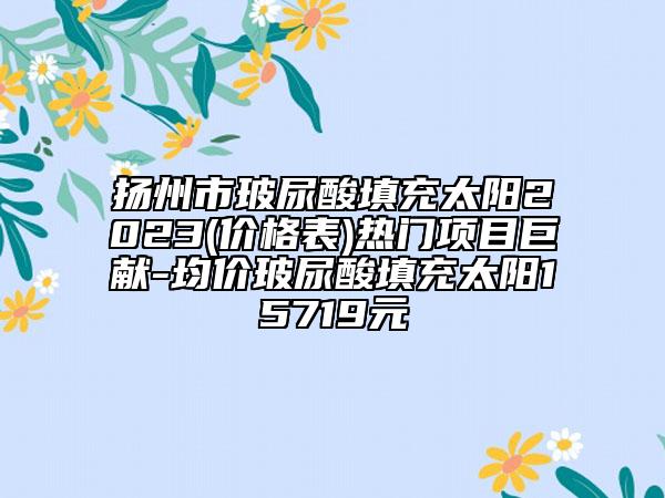 揚州市玻尿酸填充太陽2023(價格表)熱門項目巨獻-均價玻尿酸填充太陽15719元