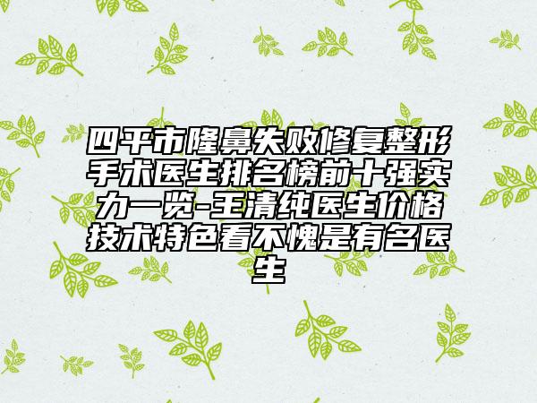 四平市隆鼻失敗修復(fù)整形手術(shù)醫(yī)生排名榜前十強(qiáng)實(shí)力一覽-王清純醫(yī)生價(jià)格技術(shù)特色看不愧是有名醫(yī)生