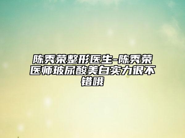 陳秀榮整形醫(yī)生-陳秀榮醫(yī)師玻尿酸美白實(shí)力很不錯(cuò)哦