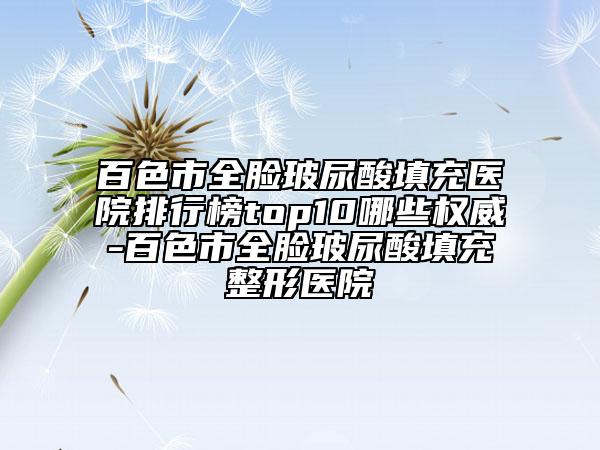 百色市全臉玻尿酸填充醫(yī)院排行榜top10哪些權威-百色市全臉玻尿酸填充整形醫(yī)院