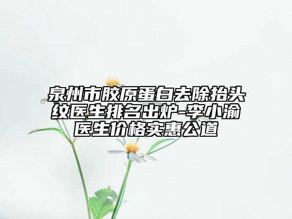泉州市膠原蛋白去除抬頭紋醫(yī)生排名出爐-李小渝醫(yī)生價(jià)格實(shí)惠公道