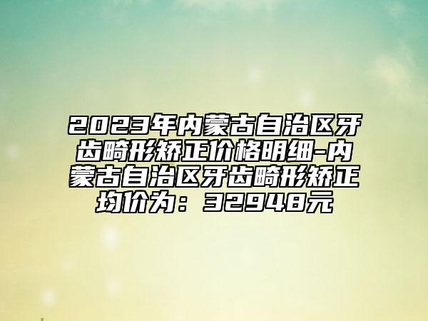 2023年內(nèi)蒙古自治區(qū)牙齒畸形矯正價格明細-內(nèi)蒙古自治區(qū)牙齒畸形矯正均價為：32948元