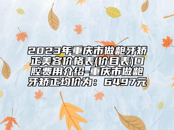 2023年重慶市做齙牙矯正美容價(jià)格表(價(jià)目表)口腔費(fèi)用介紹-重慶市做齙牙矯正均價(jià)為：6497元