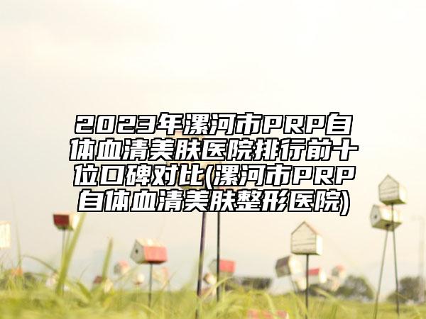 2023年漯河市PRP自體血清美膚醫(yī)院排行前十位口碑對(duì)比(漯河市PRP自體血清美膚整形醫(yī)院)