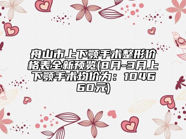 舟山市上下顎手術(shù)整形價(jià)格表全新預(yù)覽(8月-3月上下顎手術(shù)均價(jià)為：104660元)