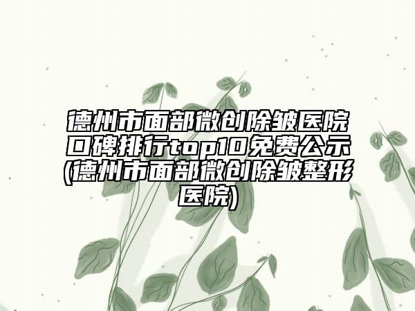 德州市面部微創(chuàng)除皺醫(yī)院口碑排行top10免費(fèi)公示(德州市面部微創(chuàng)除皺整形醫(yī)院)
