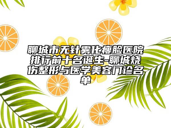聊城市無針霧化瘦臉醫(yī)院排行前十名誕生-聊城燒傷整形與醫(yī)學(xué)美容門診名單