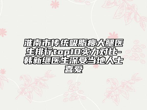 淮南市傳統(tǒng)吸脂瘦大腿醫(yī)生排行top10實力對比-韓新繼醫(yī)生深受當?shù)厝耸肯矏? data-alt=