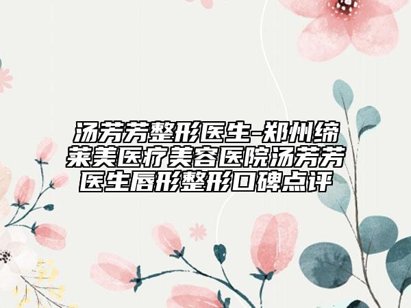 湯芳芳整形醫(yī)生-鄭州締萊美醫(yī)療美容醫(yī)院湯芳芳醫(yī)生唇形整形口碑點(diǎn)評