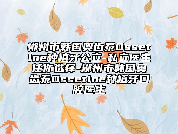 郴州市韓國奧齒泰Ossetine種植牙公立-私立醫(yī)生任你選擇-郴州市韓國奧齒泰Ossetine種植牙口腔醫(yī)生