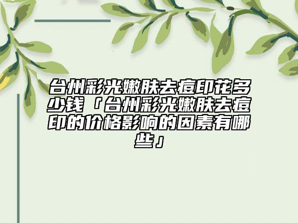 臺(tái)州彩光嫩膚去痘印花多少錢「臺(tái)州彩光嫩膚去痘印的價(jià)格影響的因素有哪些」