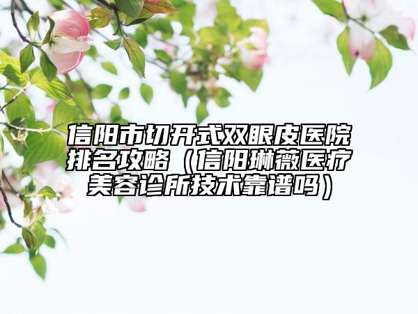 信陽市切開式雙眼皮醫(yī)院排名攻略（信陽琳薇醫(yī)療美容診所技術靠譜嗎）