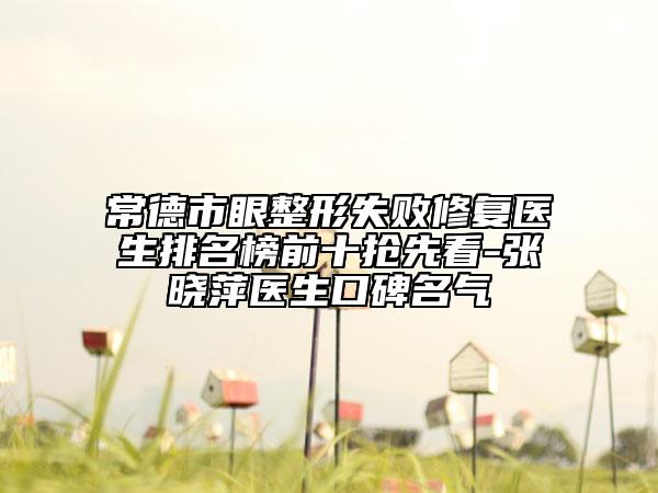 常德市眼整形失敗修復(fù)醫(yī)生排名榜前十搶先看-張曉萍醫(yī)生口碑名氣