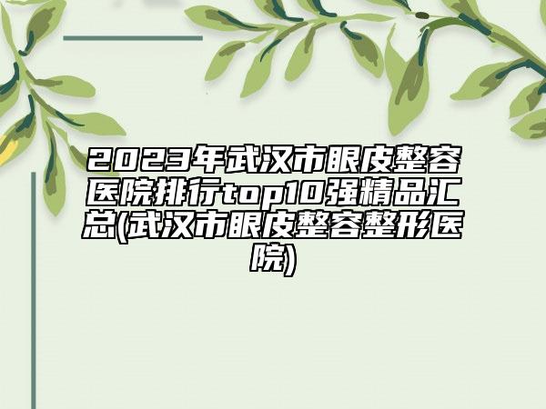 2023年武漢市眼皮整容醫(yī)院排行top10強(qiáng)精品匯總(武漢市眼皮整容整形醫(yī)院)