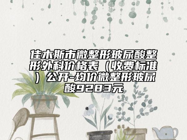 佳木斯市微整形玻尿酸整形外科價(jià)格表（收費(fèi)標(biāo)準(zhǔn)）公開-均價(jià)微整形玻尿酸9283元