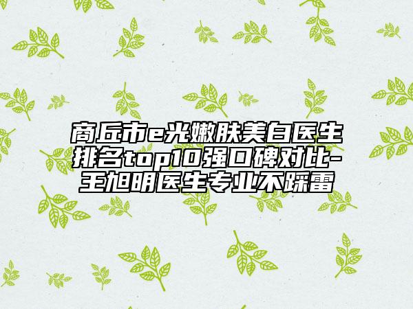 商丘市e光嫩膚美白醫(yī)生排名top10強口碑對比-王旭明醫(yī)生專業(yè)不踩雷