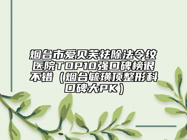 煙臺(tái)市愛貝芙祛除法令紋醫(yī)院TOP10強(qiáng)口碑榜很不錯(cuò)（煙臺(tái)毓璜頂整形科口碑大PK）