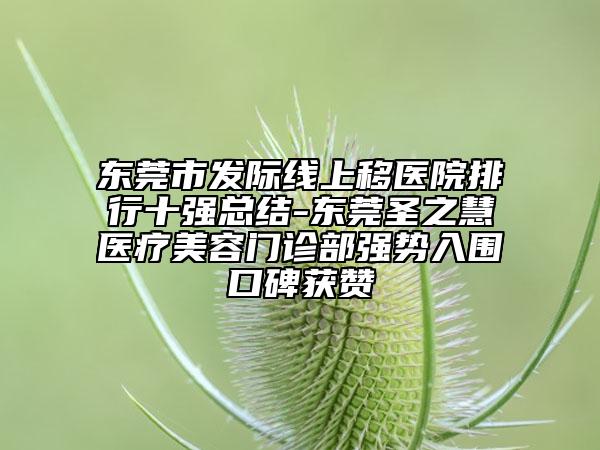 東莞市發(fā)際線上移醫(yī)院排行十強總結-東莞圣之慧醫(yī)療美容門診部強勢入圍口碑獲贊