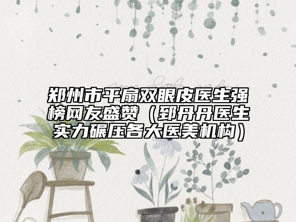 鄭州市平扇雙眼皮醫(yī)生強榜網(wǎng)友盛贊（郅丹丹醫(yī)生實力碾壓各大醫(yī)美機構(gòu)）