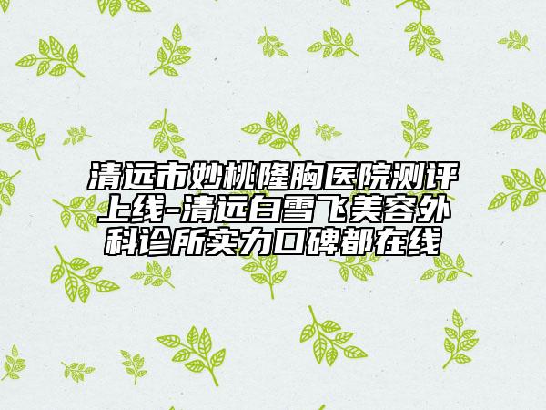 清遠(yuǎn)市妙桃隆胸醫(yī)院測(cè)評(píng)上線-清遠(yuǎn)白雪飛美容外科診所實(shí)力口碑都在線