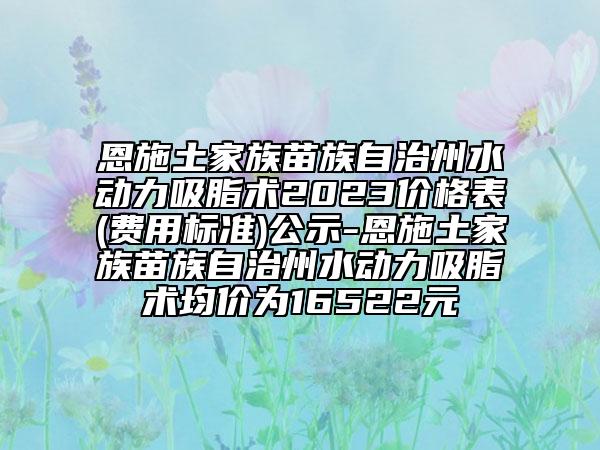 恩施土家族苗族自治州水動力吸脂術(shù)2023價格表(費用標(biāo)準(zhǔn))公示-恩施土家族苗族自治州水動力吸脂術(shù)均價為16522元