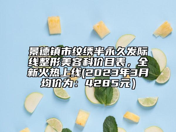 景德鎮(zhèn)市紋繡半永久發(fā)際線整形美容科價目表，全新火熱上線(2023年3月均價為：4285元）