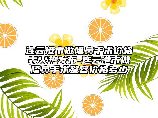 連云港市做隆鼻手術(shù)價(jià)格表火熱發(fā)布-連云港市做隆鼻手術(shù)整容價(jià)格多少