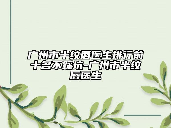 廣州市半紋唇醫(yī)生排行前十名不踩坑-廣州市半紋唇醫(yī)生