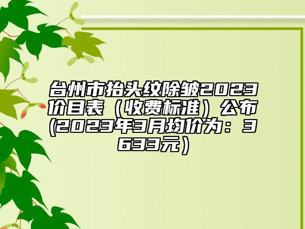 臺州市抬頭紋除皺2023價目表（收費標(biāo)準(zhǔn)）公布(2023年3月均價為：3633元）