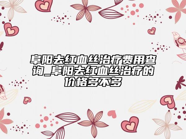 阜陽去紅血絲治療費(fèi)用查詢_阜陽去紅血絲治療的價(jià)格多不多