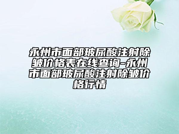 永州市面部玻尿酸注射除皺價格表在線查詢-永州市面部玻尿酸注射除皺價格行情