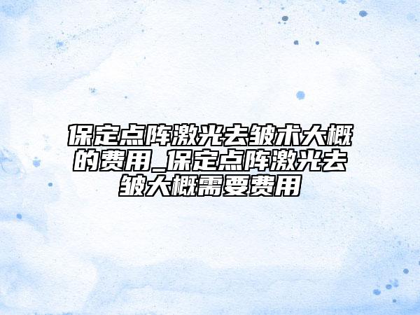 保定點陣激光去皺術大概的費用_保定點陣激光去皺大概需要費用