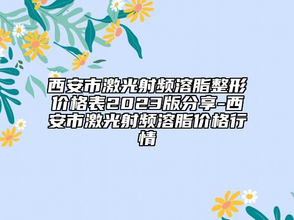 西安市激光射頻溶脂整形價(jià)格表2023版分享-西安市激光射頻溶脂價(jià)格行情