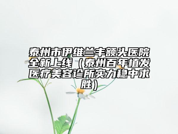 泰州市伊維蘭豐額頭醫(yī)院全新上線（泰州百年植發(fā)醫(yī)療美容診所實力穩(wěn)中求勝）