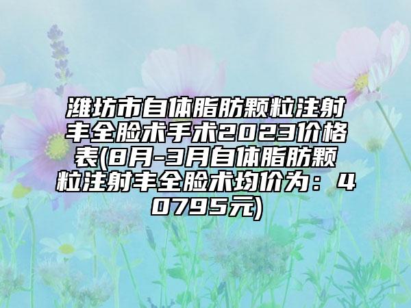濰坊市自體脂肪顆粒注射豐全臉術(shù)手術(shù)2023價格表(8月-3月自體脂肪顆粒注射豐全臉術(shù)均價為：40795元)