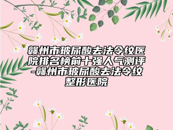 贛州市玻尿酸去法令紋醫(yī)院排名榜前十強(qiáng)人氣測評-贛州市玻尿酸去法令紋整形醫(yī)院
