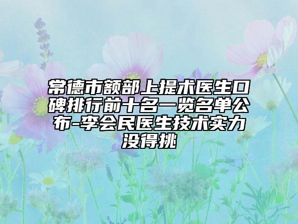 常德市額部上提術(shù)醫(yī)生口碑排行前十名一覽名單公布-李會(huì)民醫(yī)生技術(shù)實(shí)力沒得挑