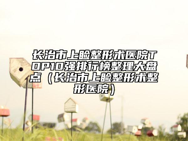 長(zhǎng)治市上瞼整形術(shù)醫(yī)院TOP10強(qiáng)排行榜整理大盤點(diǎn)（長(zhǎng)治市上瞼整形術(shù)整形醫(yī)院）