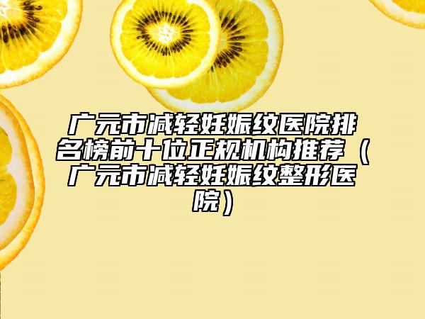 廣元市減輕妊娠紋醫(yī)院排名榜前十位正規(guī)機構推薦（廣元市減輕妊娠紋整形醫(yī)院）