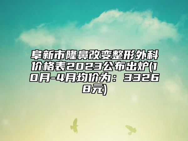 阜新市隆鼻改變整形外科價(jià)格表2023公布出爐(10月-4月均價(jià)為：33268元)