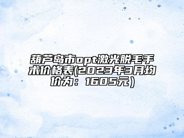 葫蘆島市opt激光脫毛手術(shù)價(jià)格表(2023年3月均價(jià)為：1605元）