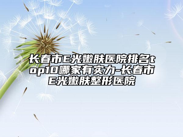 長(zhǎng)春市E光嫩膚醫(yī)院排名top10哪家有實(shí)力-長(zhǎng)春市E光嫩膚整形醫(yī)院