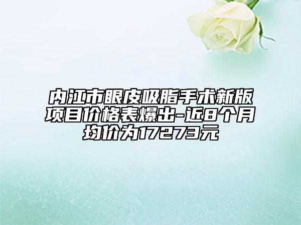 內(nèi)江市眼皮吸脂手術(shù)新版項(xiàng)目?jī)r(jià)格表爆出-近8個(gè)月均價(jià)為17273元
