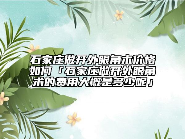 石家莊做開外眼角術(shù)價(jià)格如何「石家莊做開外眼角術(shù)的費(fèi)用大概是多少呢」