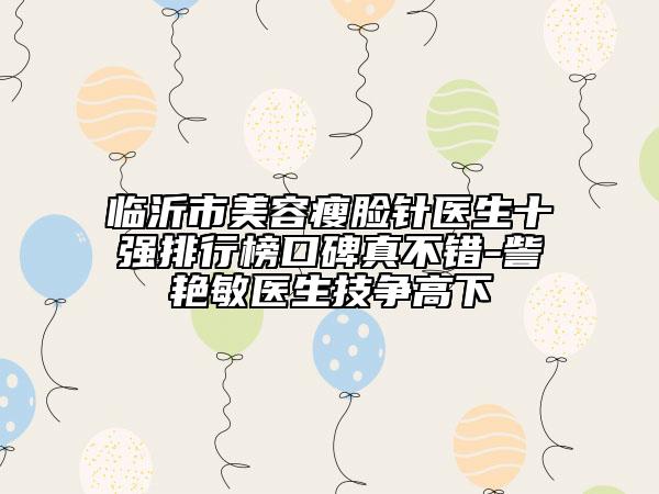 臨沂市美容瘦臉針醫(yī)生十強(qiáng)排行榜口碑真不錯(cuò)-訾艷敏醫(yī)生技爭(zhēng)高下