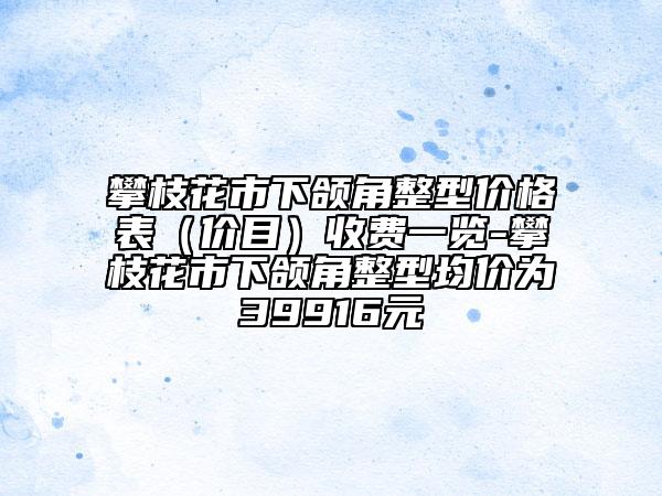 攀枝花市下頜角整型價格表（價目）收費(fèi)一覽-攀枝花市下頜角整型均價為39916元
