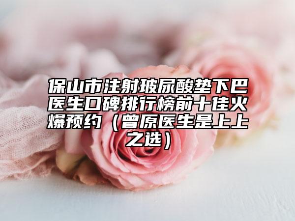 保山市注射玻尿酸墊下巴醫(yī)生口碑排行榜前十佳火爆預(yù)約（曾原醫(yī)生是上上之選）