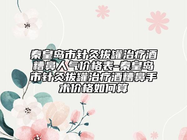 秦皇島市針灸拔罐治療酒糟鼻人氣價格表-秦皇島市針灸拔罐治療酒糟鼻手術(shù)價格如何算