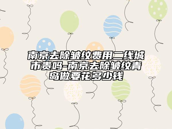 南京去除皺紋費(fèi)用二線城市貴嗎-南京去除皺紋青島做要花多少錢